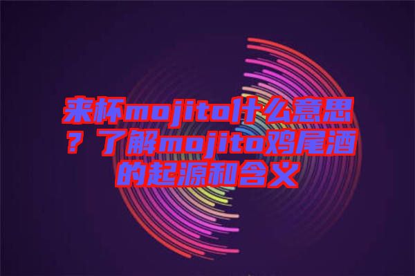 來(lái)杯mojito什么意思？了解mojito雞尾酒的起源和含義