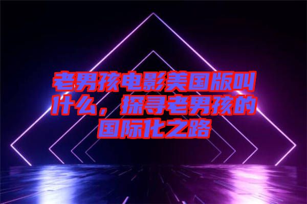 老男孩電影美國(guó)版叫什么，探尋老男孩的國(guó)際化之路