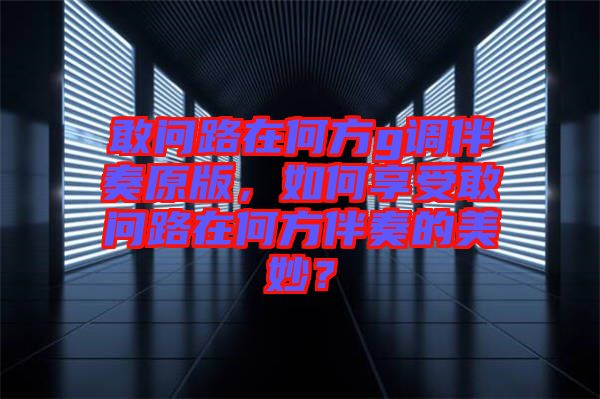 敢問路在何方g調(diào)伴奏原版，如何享受敢問路在何方伴奏的美妙？