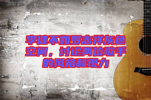 李健不如羅志祥灰色空間，討論兩位歌手的風(fēng)格和現(xiàn)力