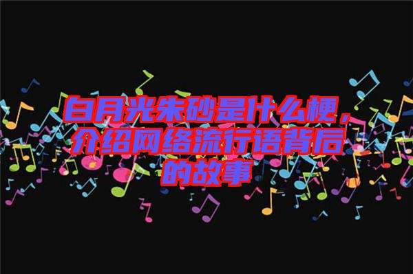 白月光朱砂是什么梗，介紹網(wǎng)絡(luò)流行語(yǔ)背后的故事