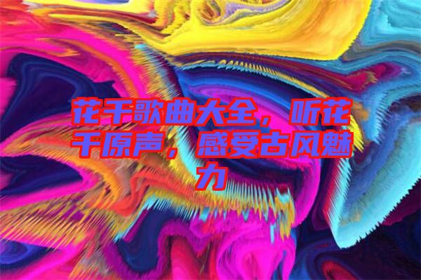 花千歌曲大全，聽花千原聲，感受古風(fēng)魅力