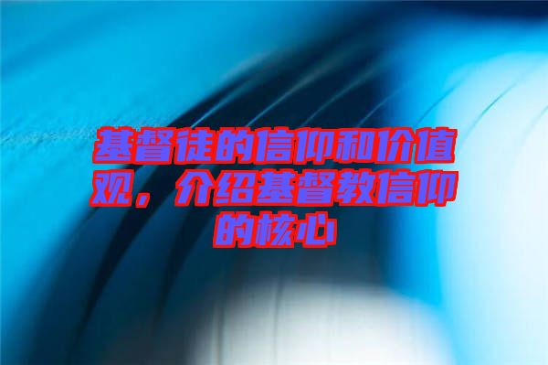基督徒的信仰和價值觀，介紹基督教信仰的核心