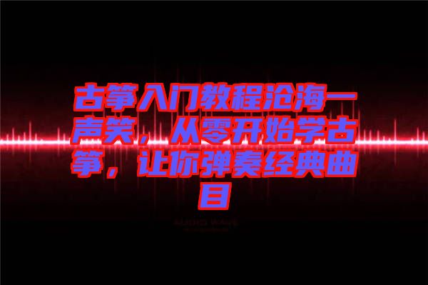 古箏入門教程滄海一聲笑，從零開始學(xué)古箏，讓你彈奏經(jīng)典曲目
