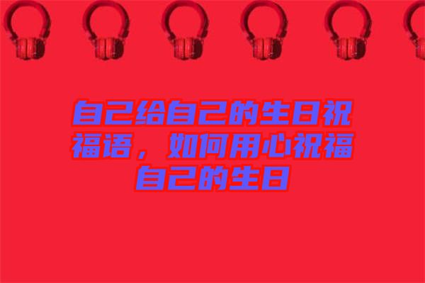 自己給自己的生日祝福語，如何用心祝福自己的生日