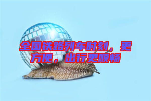 全國鐵路列車時刻，更方便，出行更順暢