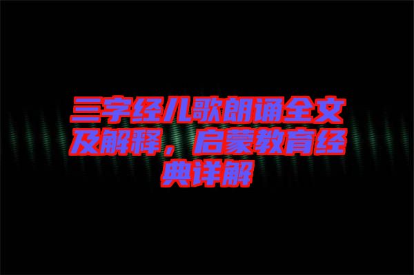 三字經(jīng)兒歌朗誦全文及解釋，啟蒙教育經(jīng)典詳解