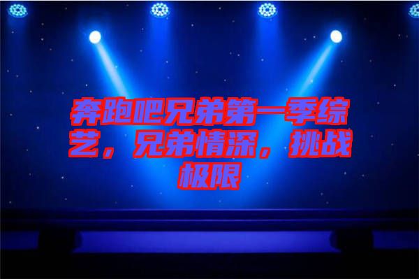 奔跑吧兄弟第一季綜藝，兄弟情深，挑戰(zhàn)極限