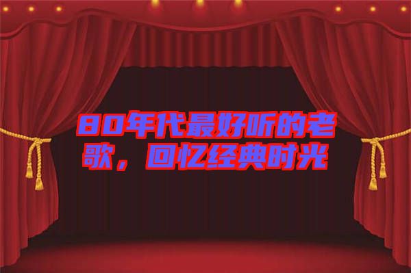 80年代最好聽(tīng)的老歌，回憶經(jīng)典時(shí)光
