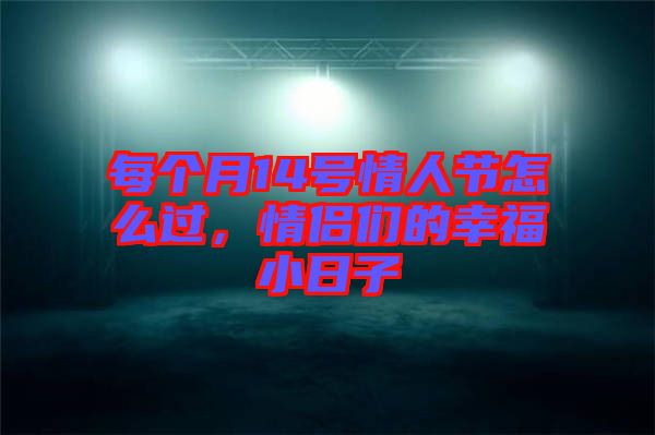 每個月14號情人節(jié)怎么過，情侶們的幸福小日子