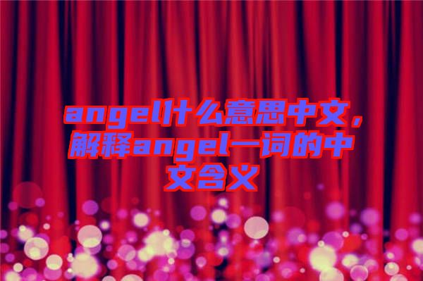 angel什么意思中文，解釋angel一詞的中文含義