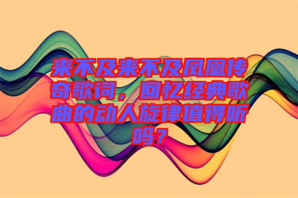 來不及來不及鳳凰傳奇歌詞，回憶經(jīng)典歌曲的動(dòng)人旋律值得聽嗎？