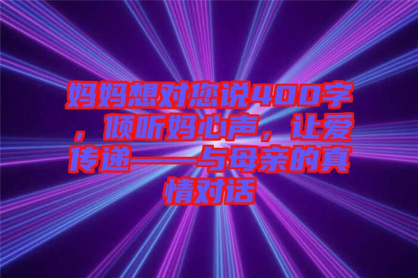 媽媽想對(duì)您說400字，傾聽媽心聲，讓愛傳遞——與母親的真情對(duì)話