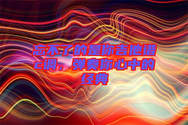 忘不了的是你吉他譜c調(diào)，彈奏你心中的經(jīng)典
