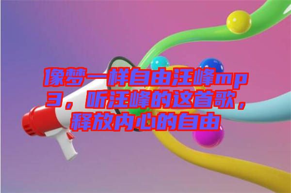 像夢(mèng)一樣自由汪峰mp3，聽(tīng)汪峰的這首歌，釋放內(nèi)心的自由