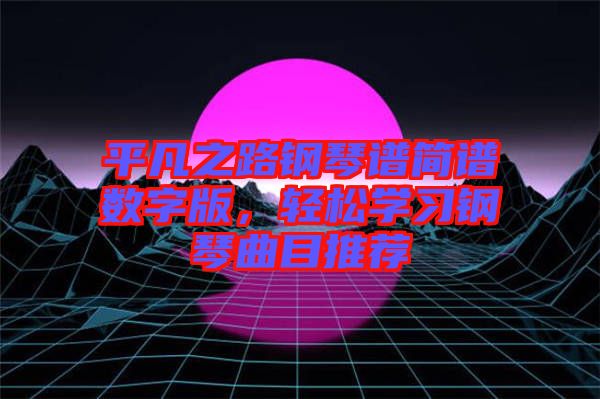 平凡之路鋼琴譜簡譜數(shù)字版，輕松學(xué)習(xí)鋼琴曲目推薦