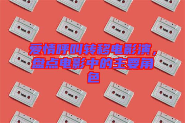 愛(ài)情呼叫轉(zhuǎn)移電影演，盤(pán)點(diǎn)電影中的主要角色
