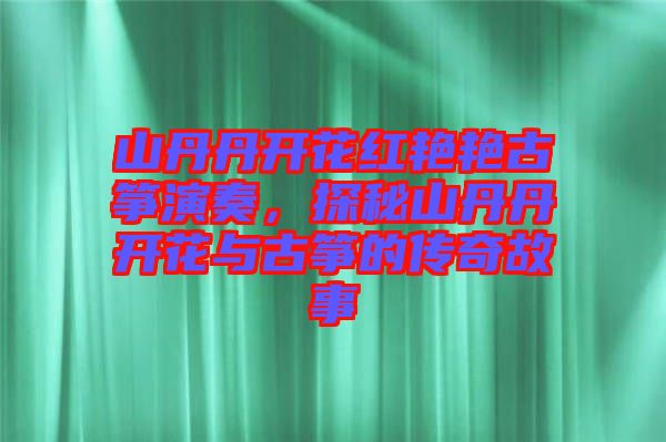 山丹丹開花紅艷艷古箏演奏，探秘山丹丹開花與古箏的傳奇故事