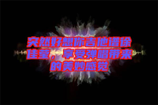 突然好想你吉他譜徐佳瑩，享受彈唱帶來的美妙感覺