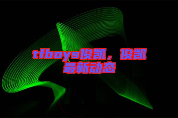tfboys俊凱，俊凱最新動態(tài)