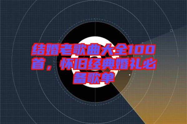 結(jié)婚老歌曲大全100首，懷舊經(jīng)典婚禮必備歌單