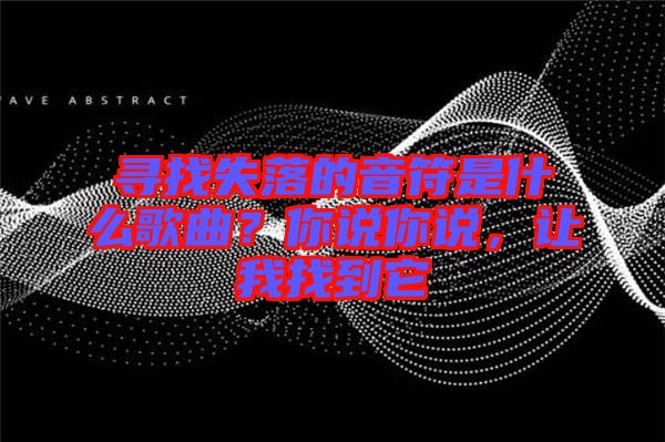 尋找失落的音符是什么歌曲？你說你說，讓我找到它