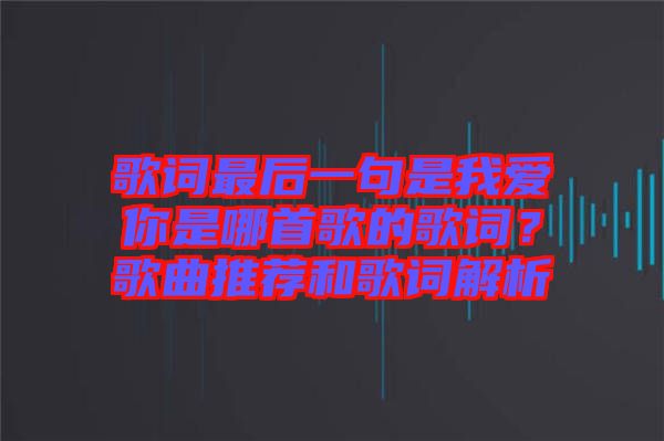 歌詞最后一句是我愛你是哪首歌的歌詞？歌曲推薦和歌詞解析