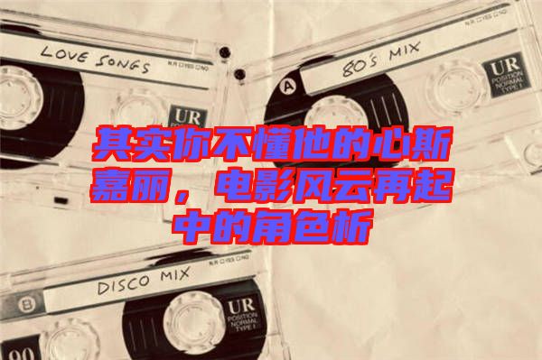 其實(shí)你不懂他的心斯嘉麗，電影風(fēng)云再起中的角色析