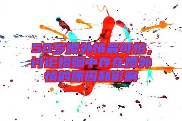 50歲婚外情最可怕，討論婚姻中存在婚外情的原因和影響