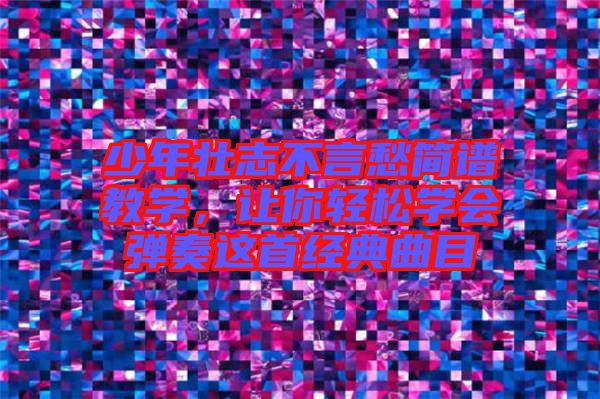少年壯志不言愁簡譜教學，讓你輕松學會彈奏這首經(jīng)典曲目
