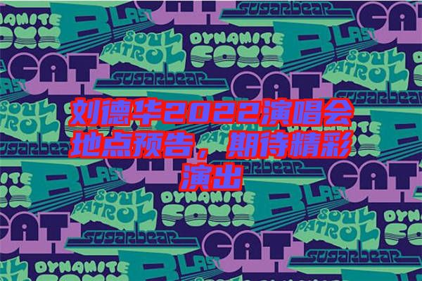 劉德華2022演唱會(huì)地點(diǎn)預(yù)告，期待精彩演出