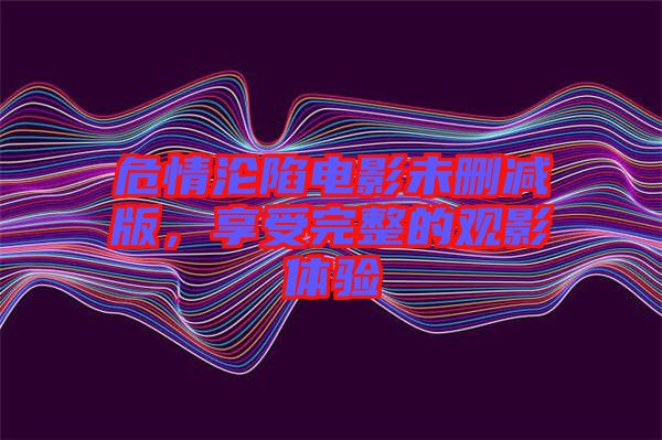 危情淪陷電影未刪減版，享受完整的觀影體驗