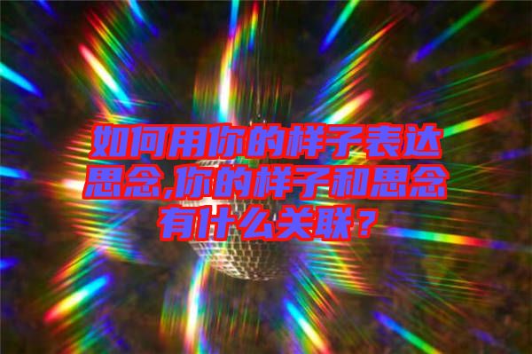 如何用你的樣子表達思念,你的樣子和思念有什么關(guān)聯(lián)？