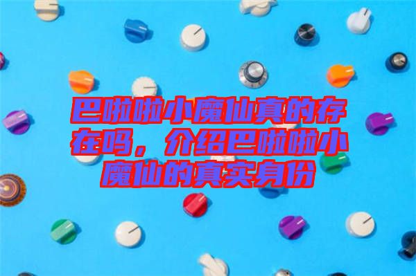 巴啦啦小魔仙真的存在嗎，介紹巴啦啦小魔仙的真實身份