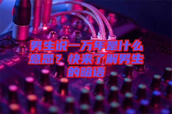 男生說一萬年是什么意思？快來了解男生的暗語