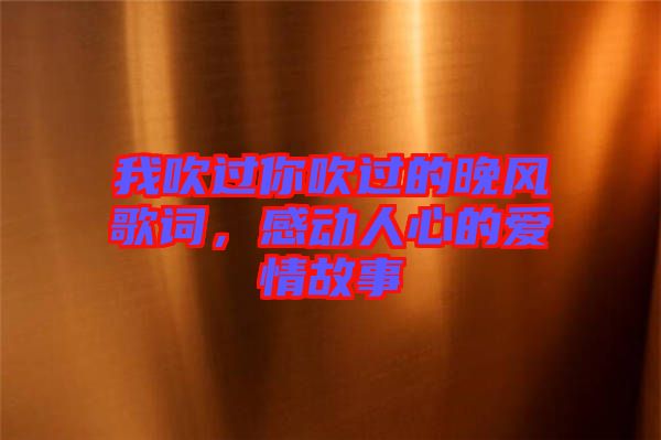 我吹過(guò)你吹過(guò)的晚風(fēng)歌詞，感動(dòng)人心的愛情故事
