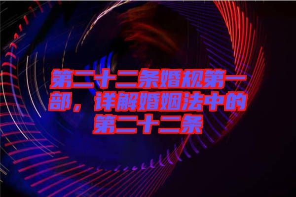 第二十二條婚規(guī)第一部，詳解婚姻法中的第二十二條
