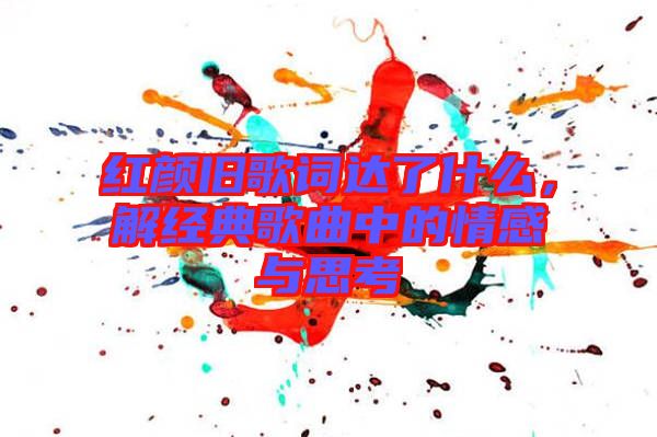 紅顏舊歌詞達(dá)了什么，解經(jīng)典歌曲中的情感與思考