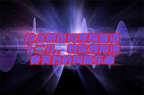 故鄉(xiāng)的原風(fēng)景陶笛譜十二孔，教你如何演奏美妙的陶笛樂曲