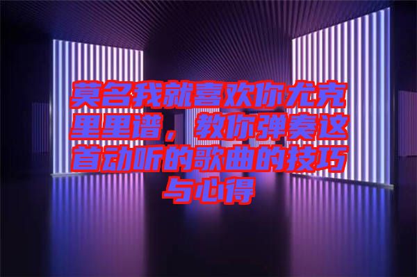 莫名我就喜歡你尤克里里譜，教你彈奏這首動(dòng)聽的歌曲的技巧與心得