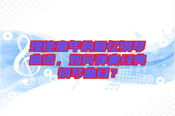 理德童年的回憶鋼琴曲譜，如何彈奏經(jīng)典鋼琴曲目？
