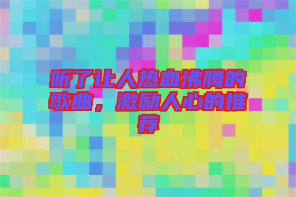 聽了讓人熱血沸騰的歌曲，激勵人心的推薦