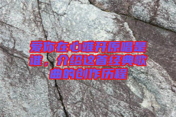 愛你在心難開原唱是誰，介紹這首經(jīng)典歌曲的創(chuàng)作歷程