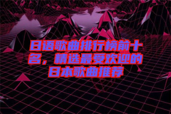 日語(yǔ)歌曲排行榜前十名，精選最受歡迎的日本歌曲推薦