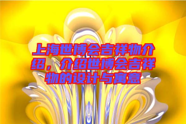 上海世博會(huì)吉祥物介紹，介紹世博會(huì)吉祥物的設(shè)計(jì)與寓意