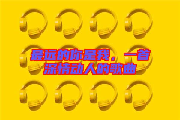 最遠(yuǎn)的你是我，一首深情動(dòng)人的歌曲
