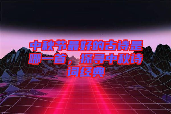 中秋節(jié)最好的古詩(shī)是哪一首，探尋中秋詩(shī)詞經(jīng)典