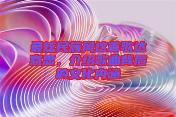 最炫民族風(fēng)這首歌達(dá)意思，介紹歌曲背后的文化內(nèi)涵