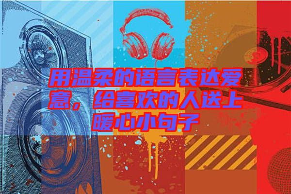 用溫柔的語言表達(dá)愛意，給喜歡的人送上暖心小句子