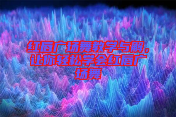 紅唇廣場(chǎng)舞教學(xué)與解，讓你輕松學(xué)會(huì)紅唇廣場(chǎng)舞